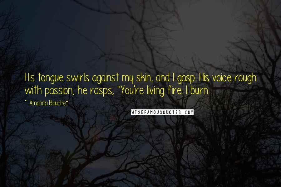 Amanda Bouchet Quotes: His tongue swirls against my skin, and I gasp. His voice rough with passion, he rasps, "You're living fire. I burn.