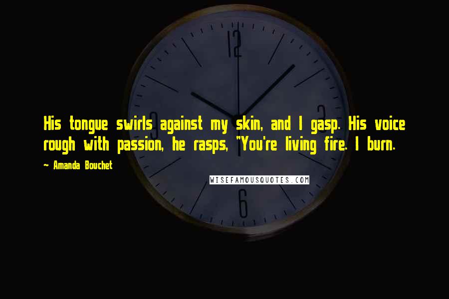 Amanda Bouchet Quotes: His tongue swirls against my skin, and I gasp. His voice rough with passion, he rasps, "You're living fire. I burn.