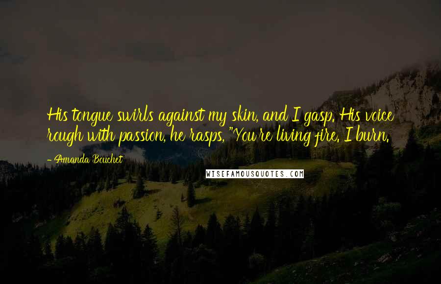 Amanda Bouchet Quotes: His tongue swirls against my skin, and I gasp. His voice rough with passion, he rasps, "You're living fire. I burn.