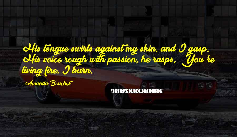 Amanda Bouchet Quotes: His tongue swirls against my skin, and I gasp. His voice rough with passion, he rasps, "You're living fire. I burn.