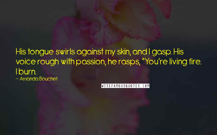 Amanda Bouchet Quotes: His tongue swirls against my skin, and I gasp. His voice rough with passion, he rasps, "You're living fire. I burn.