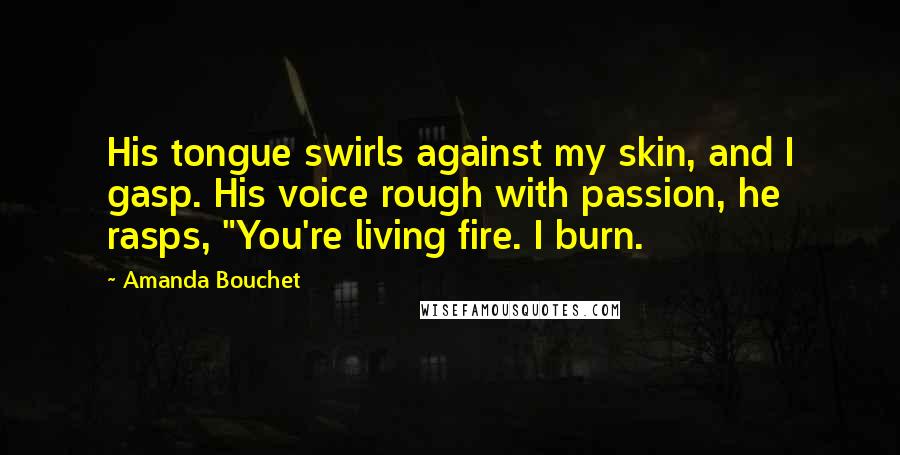 Amanda Bouchet Quotes: His tongue swirls against my skin, and I gasp. His voice rough with passion, he rasps, "You're living fire. I burn.