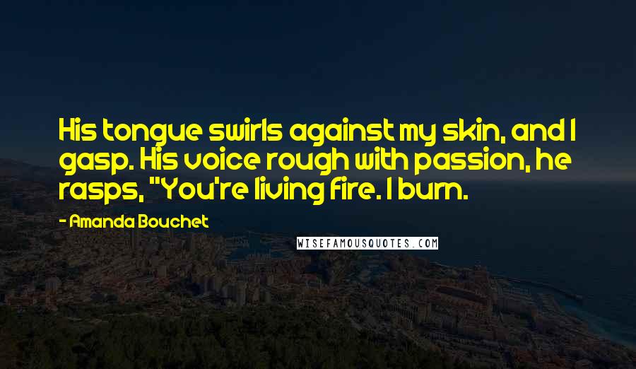 Amanda Bouchet Quotes: His tongue swirls against my skin, and I gasp. His voice rough with passion, he rasps, "You're living fire. I burn.