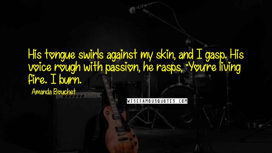 Amanda Bouchet Quotes: His tongue swirls against my skin, and I gasp. His voice rough with passion, he rasps, "You're living fire. I burn.