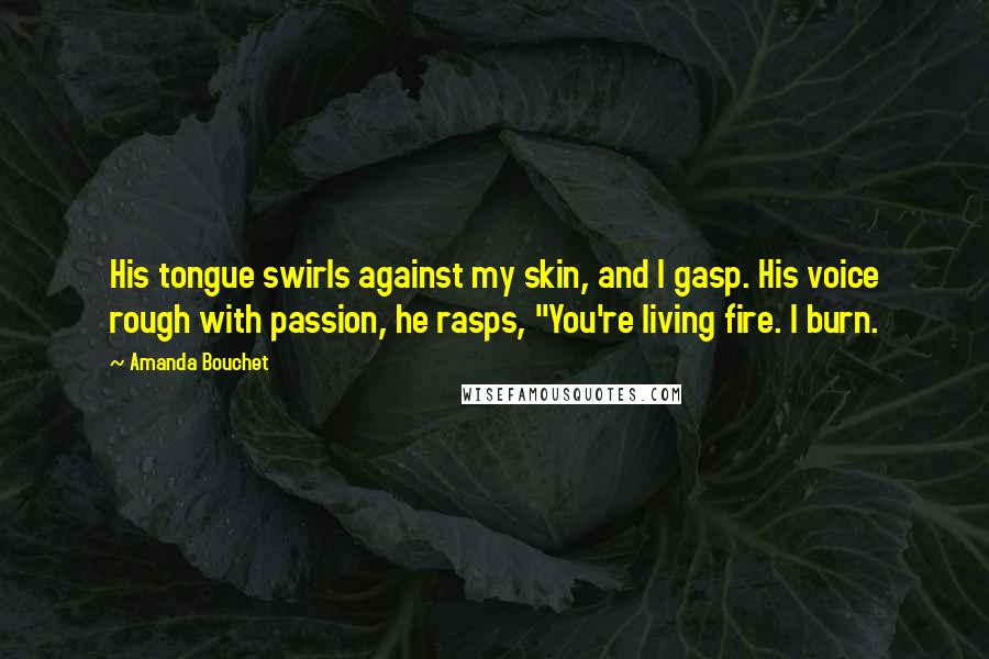 Amanda Bouchet Quotes: His tongue swirls against my skin, and I gasp. His voice rough with passion, he rasps, "You're living fire. I burn.