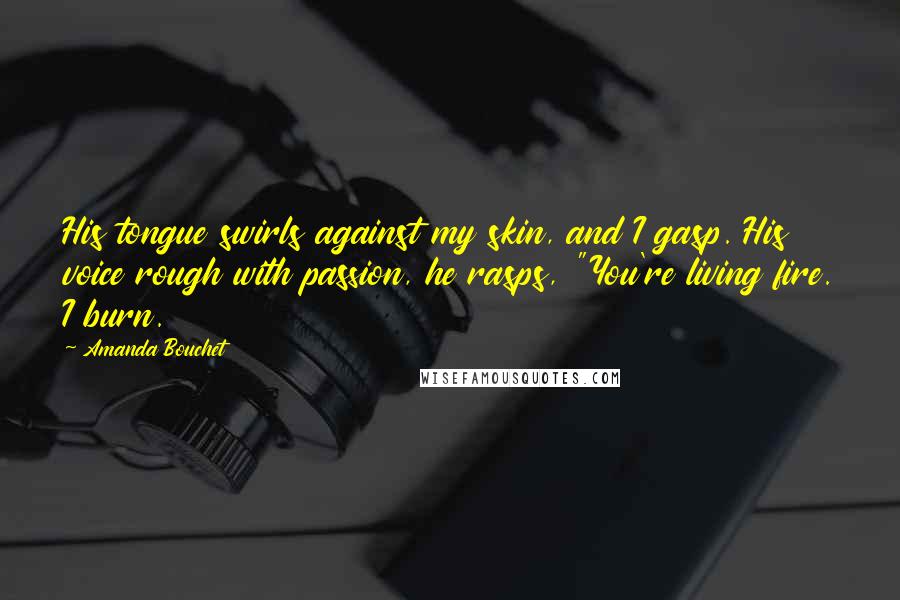 Amanda Bouchet Quotes: His tongue swirls against my skin, and I gasp. His voice rough with passion, he rasps, "You're living fire. I burn.