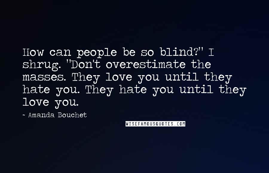 Amanda Bouchet Quotes: How can people be so blind?" I shrug. "Don't overestimate the masses. They love you until they hate you. They hate you until they love you.