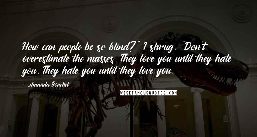 Amanda Bouchet Quotes: How can people be so blind?" I shrug. "Don't overestimate the masses. They love you until they hate you. They hate you until they love you.