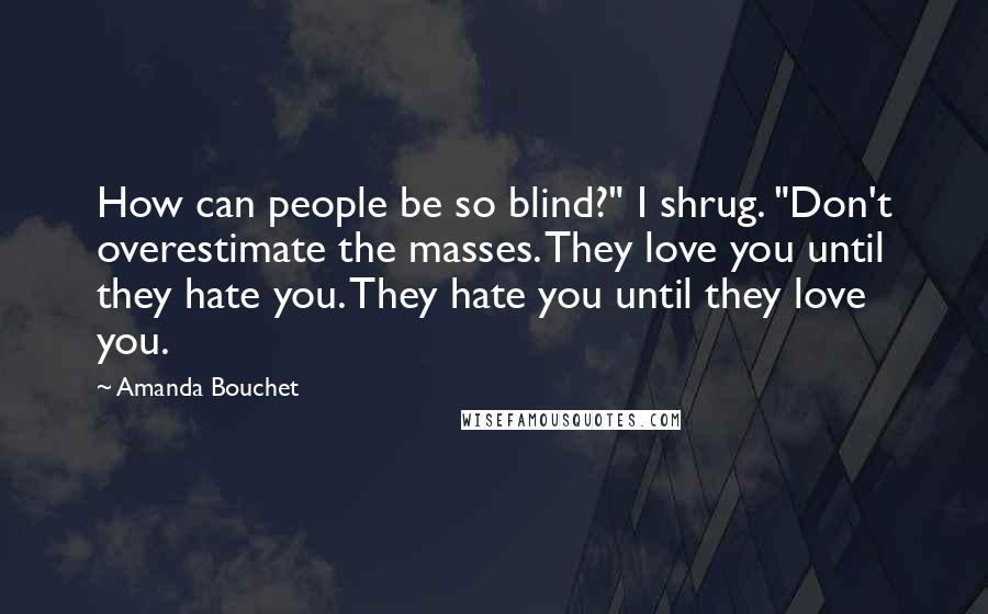 Amanda Bouchet Quotes: How can people be so blind?" I shrug. "Don't overestimate the masses. They love you until they hate you. They hate you until they love you.