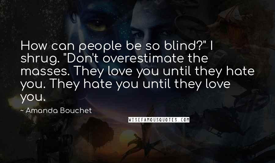 Amanda Bouchet Quotes: How can people be so blind?" I shrug. "Don't overestimate the masses. They love you until they hate you. They hate you until they love you.