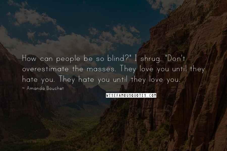 Amanda Bouchet Quotes: How can people be so blind?" I shrug. "Don't overestimate the masses. They love you until they hate you. They hate you until they love you.