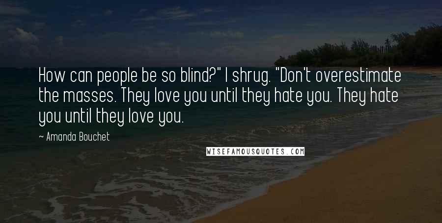 Amanda Bouchet Quotes: How can people be so blind?" I shrug. "Don't overestimate the masses. They love you until they hate you. They hate you until they love you.