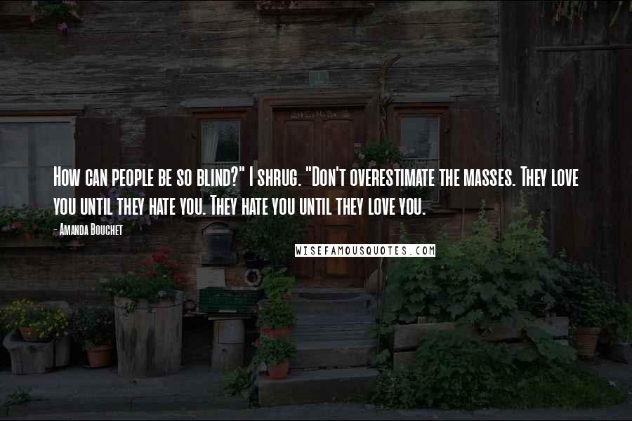 Amanda Bouchet Quotes: How can people be so blind?" I shrug. "Don't overestimate the masses. They love you until they hate you. They hate you until they love you.