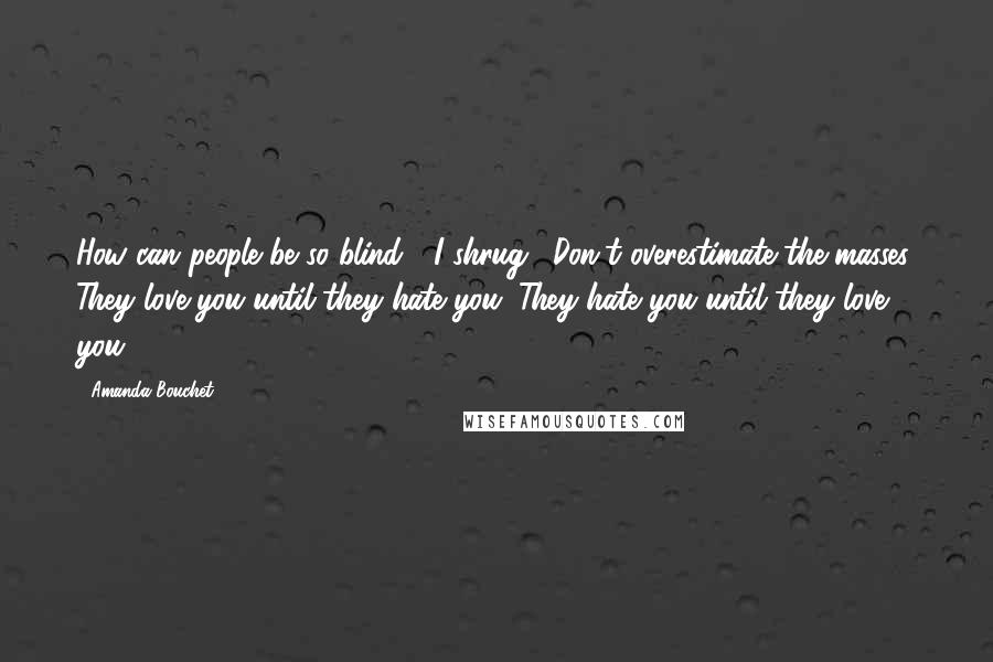 Amanda Bouchet Quotes: How can people be so blind?" I shrug. "Don't overestimate the masses. They love you until they hate you. They hate you until they love you.