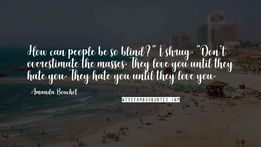 Amanda Bouchet Quotes: How can people be so blind?" I shrug. "Don't overestimate the masses. They love you until they hate you. They hate you until they love you.