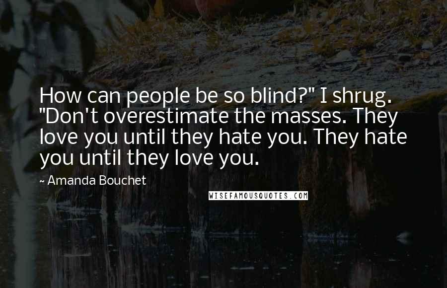 Amanda Bouchet Quotes: How can people be so blind?" I shrug. "Don't overestimate the masses. They love you until they hate you. They hate you until they love you.