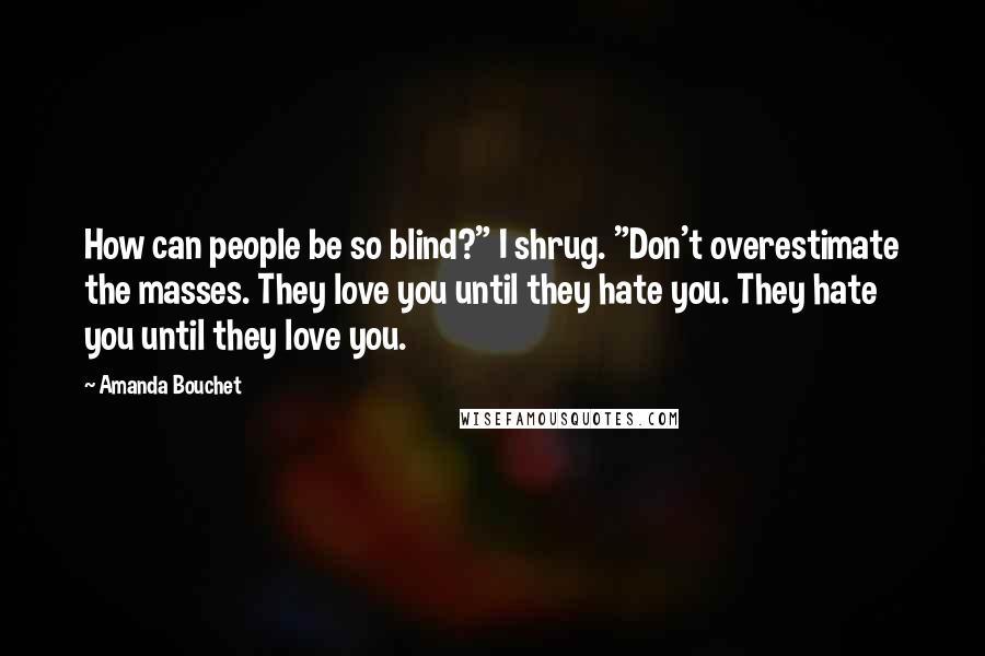 Amanda Bouchet Quotes: How can people be so blind?" I shrug. "Don't overestimate the masses. They love you until they hate you. They hate you until they love you.