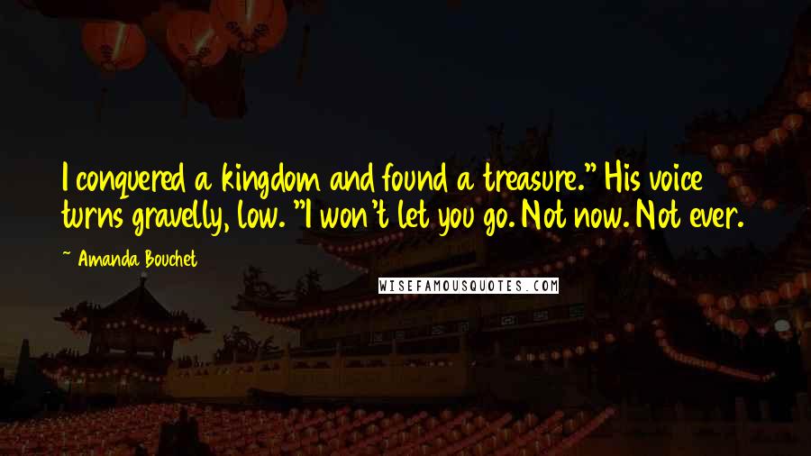 Amanda Bouchet Quotes: I conquered a kingdom and found a treasure." His voice turns gravelly, low. "I won't let you go. Not now. Not ever.