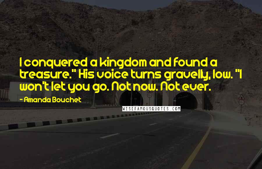 Amanda Bouchet Quotes: I conquered a kingdom and found a treasure." His voice turns gravelly, low. "I won't let you go. Not now. Not ever.