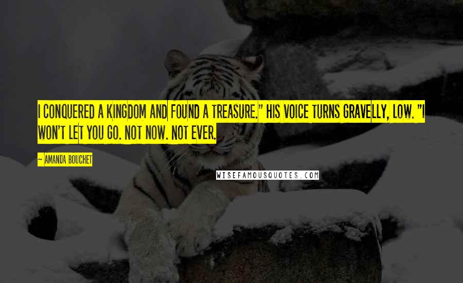 Amanda Bouchet Quotes: I conquered a kingdom and found a treasure." His voice turns gravelly, low. "I won't let you go. Not now. Not ever.