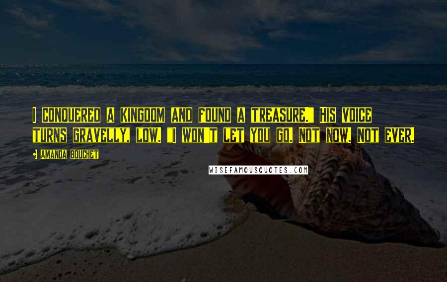 Amanda Bouchet Quotes: I conquered a kingdom and found a treasure." His voice turns gravelly, low. "I won't let you go. Not now. Not ever.
