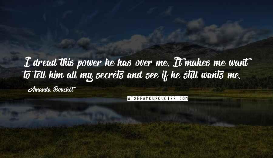Amanda Bouchet Quotes: I dread this power he has over me. It makes me want to tell him all my secrets and see if he still wants me.