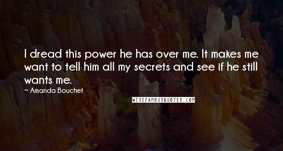 Amanda Bouchet Quotes: I dread this power he has over me. It makes me want to tell him all my secrets and see if he still wants me.