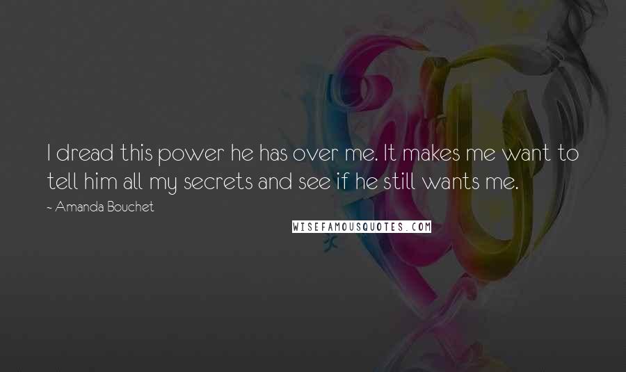 Amanda Bouchet Quotes: I dread this power he has over me. It makes me want to tell him all my secrets and see if he still wants me.