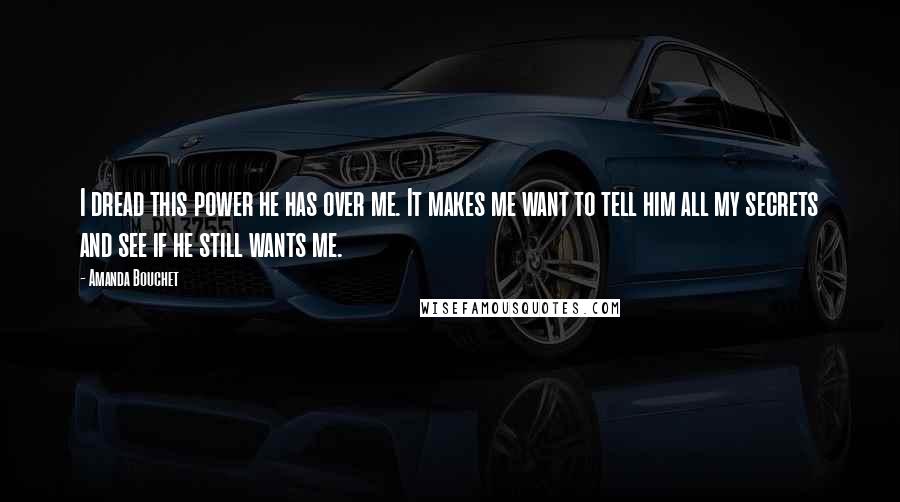 Amanda Bouchet Quotes: I dread this power he has over me. It makes me want to tell him all my secrets and see if he still wants me.