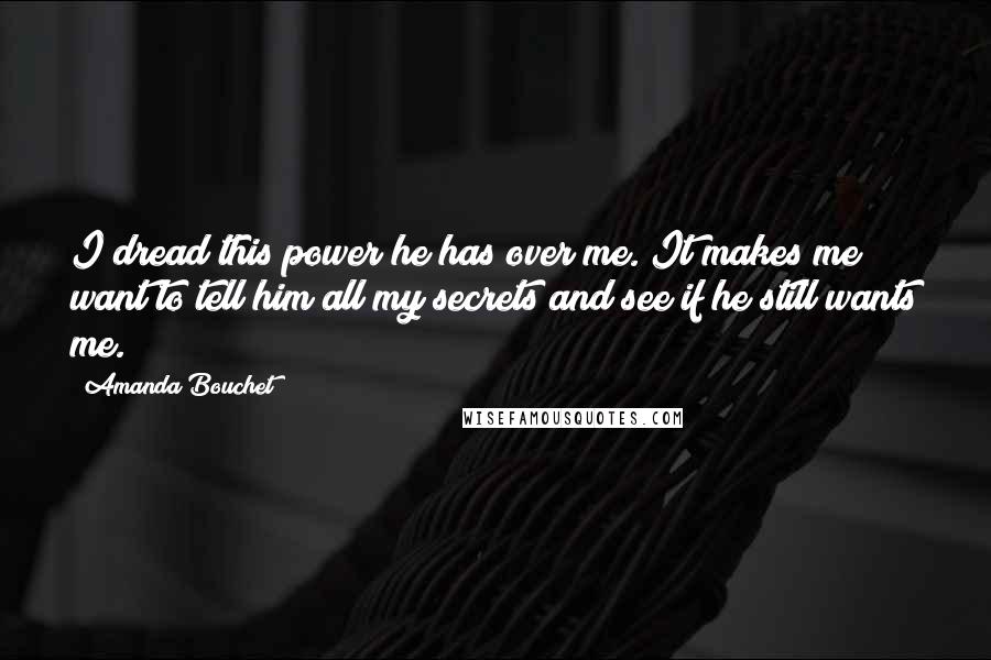 Amanda Bouchet Quotes: I dread this power he has over me. It makes me want to tell him all my secrets and see if he still wants me.