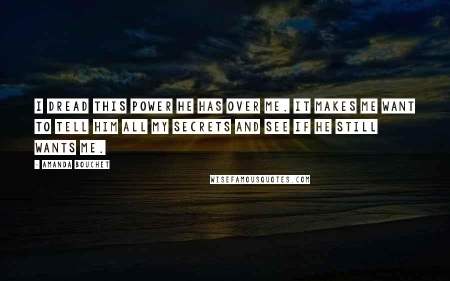 Amanda Bouchet Quotes: I dread this power he has over me. It makes me want to tell him all my secrets and see if he still wants me.