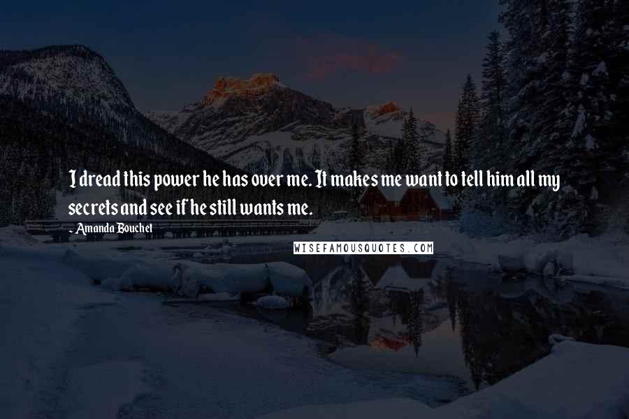 Amanda Bouchet Quotes: I dread this power he has over me. It makes me want to tell him all my secrets and see if he still wants me.