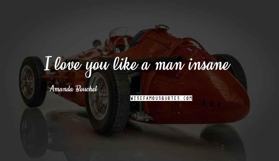 Amanda Bouchet Quotes: I love you like a man insane.