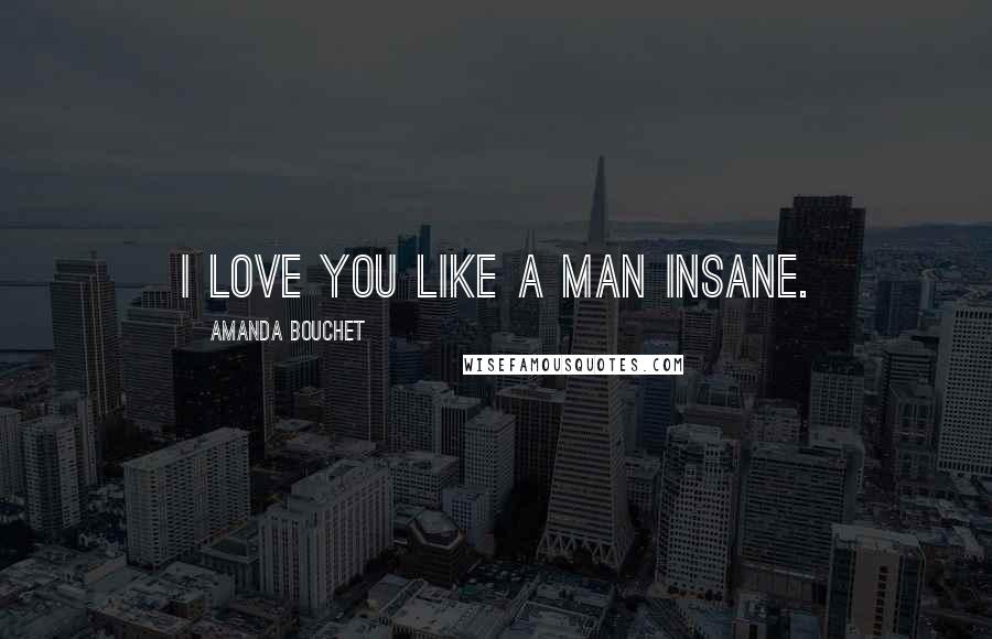 Amanda Bouchet Quotes: I love you like a man insane.