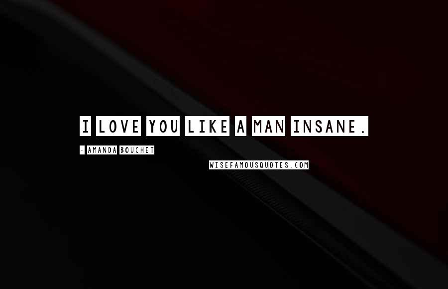 Amanda Bouchet Quotes: I love you like a man insane.