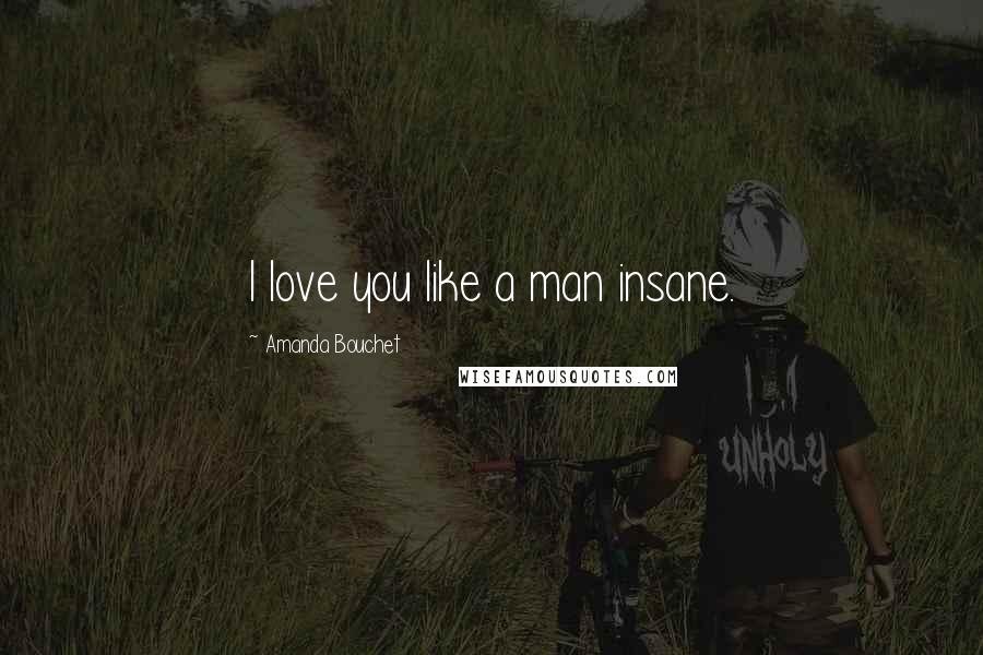 Amanda Bouchet Quotes: I love you like a man insane.