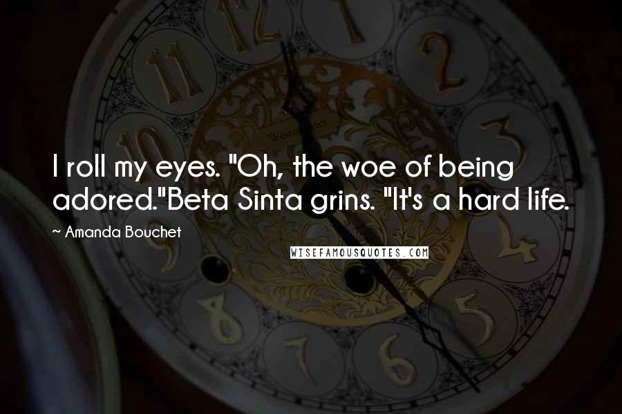 Amanda Bouchet Quotes: I roll my eyes. "Oh, the woe of being adored."Beta Sinta grins. "It's a hard life.