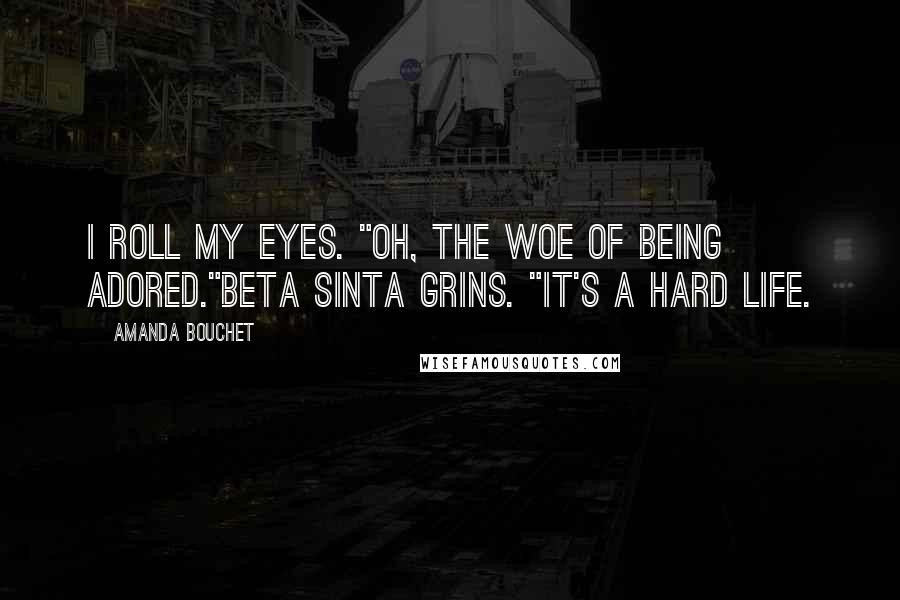 Amanda Bouchet Quotes: I roll my eyes. "Oh, the woe of being adored."Beta Sinta grins. "It's a hard life.