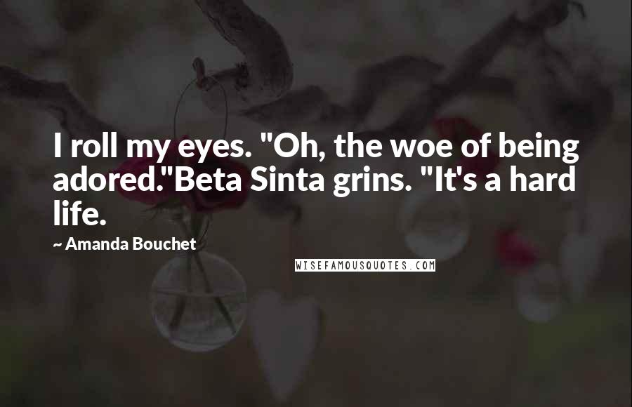 Amanda Bouchet Quotes: I roll my eyes. "Oh, the woe of being adored."Beta Sinta grins. "It's a hard life.