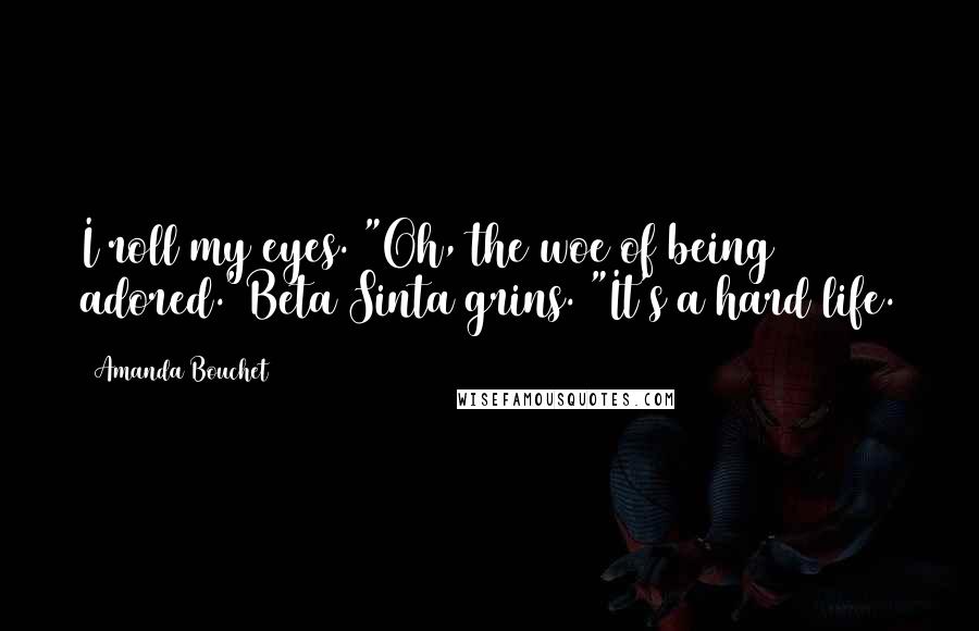 Amanda Bouchet Quotes: I roll my eyes. "Oh, the woe of being adored."Beta Sinta grins. "It's a hard life.