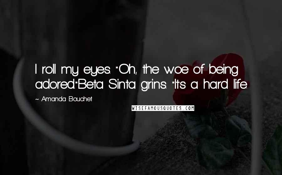 Amanda Bouchet Quotes: I roll my eyes. "Oh, the woe of being adored."Beta Sinta grins. "It's a hard life.