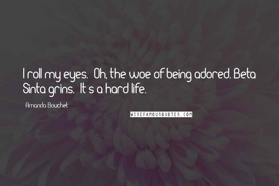 Amanda Bouchet Quotes: I roll my eyes. "Oh, the woe of being adored."Beta Sinta grins. "It's a hard life.