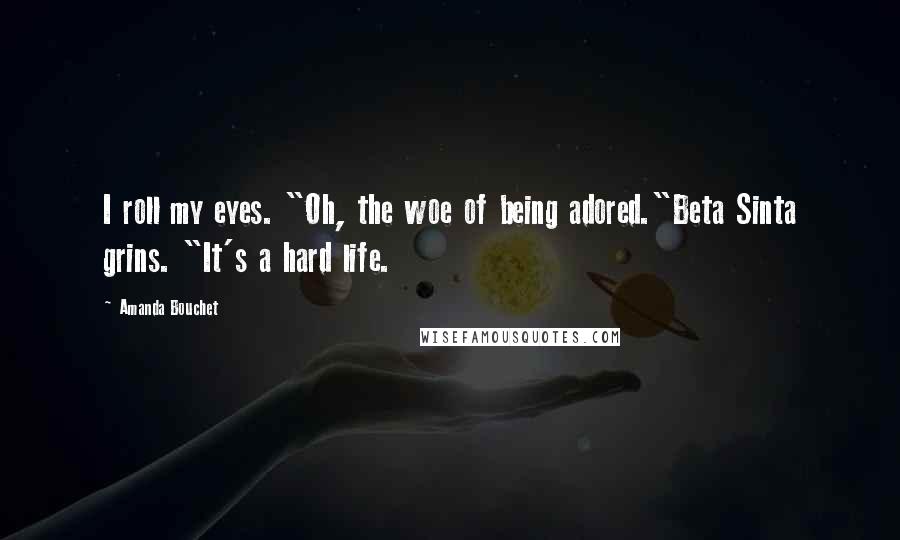 Amanda Bouchet Quotes: I roll my eyes. "Oh, the woe of being adored."Beta Sinta grins. "It's a hard life.