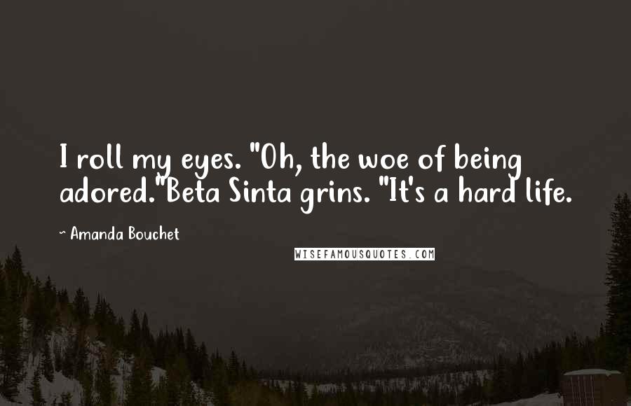 Amanda Bouchet Quotes: I roll my eyes. "Oh, the woe of being adored."Beta Sinta grins. "It's a hard life.