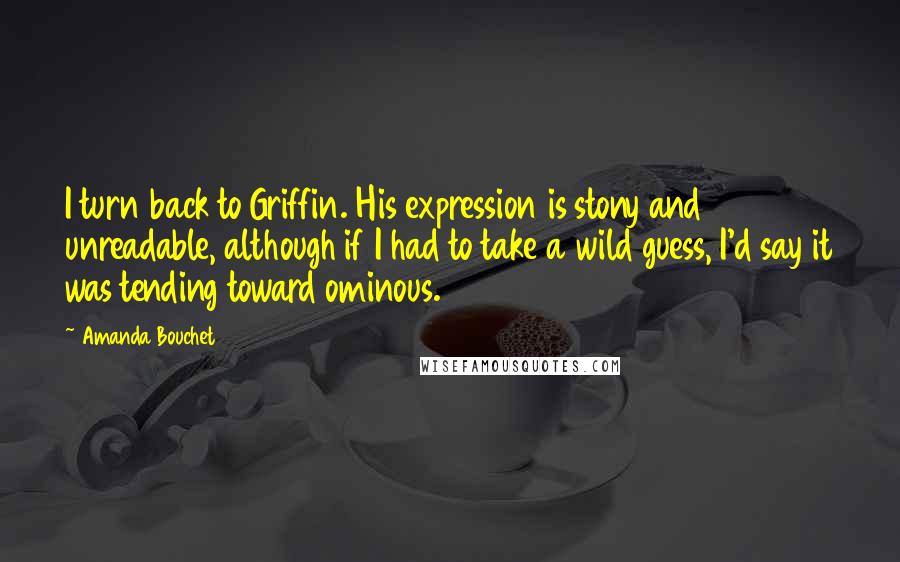 Amanda Bouchet Quotes: I turn back to Griffin. His expression is stony and unreadable, although if I had to take a wild guess, I'd say it was tending toward ominous.