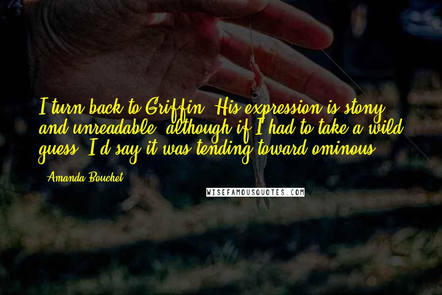 Amanda Bouchet Quotes: I turn back to Griffin. His expression is stony and unreadable, although if I had to take a wild guess, I'd say it was tending toward ominous.