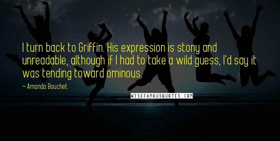 Amanda Bouchet Quotes: I turn back to Griffin. His expression is stony and unreadable, although if I had to take a wild guess, I'd say it was tending toward ominous.
