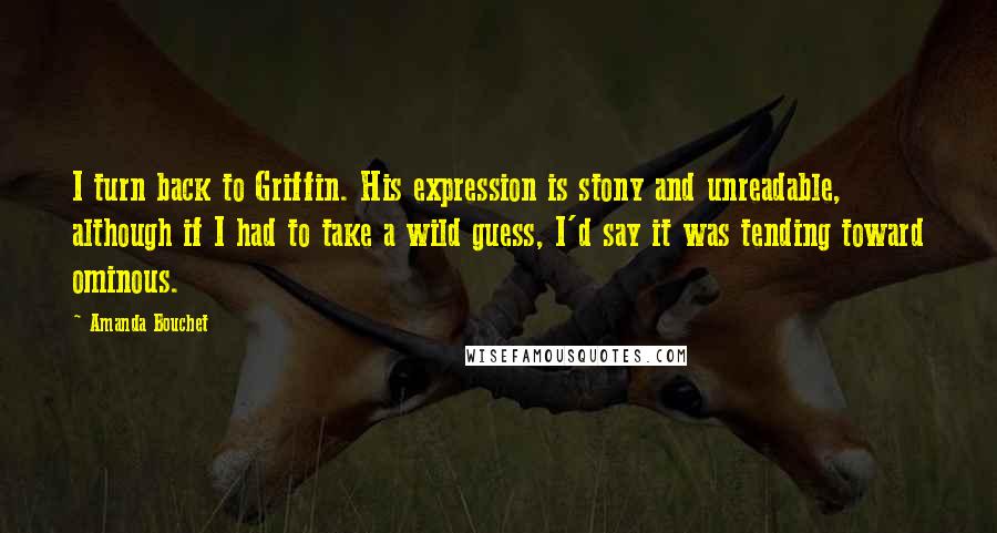 Amanda Bouchet Quotes: I turn back to Griffin. His expression is stony and unreadable, although if I had to take a wild guess, I'd say it was tending toward ominous.