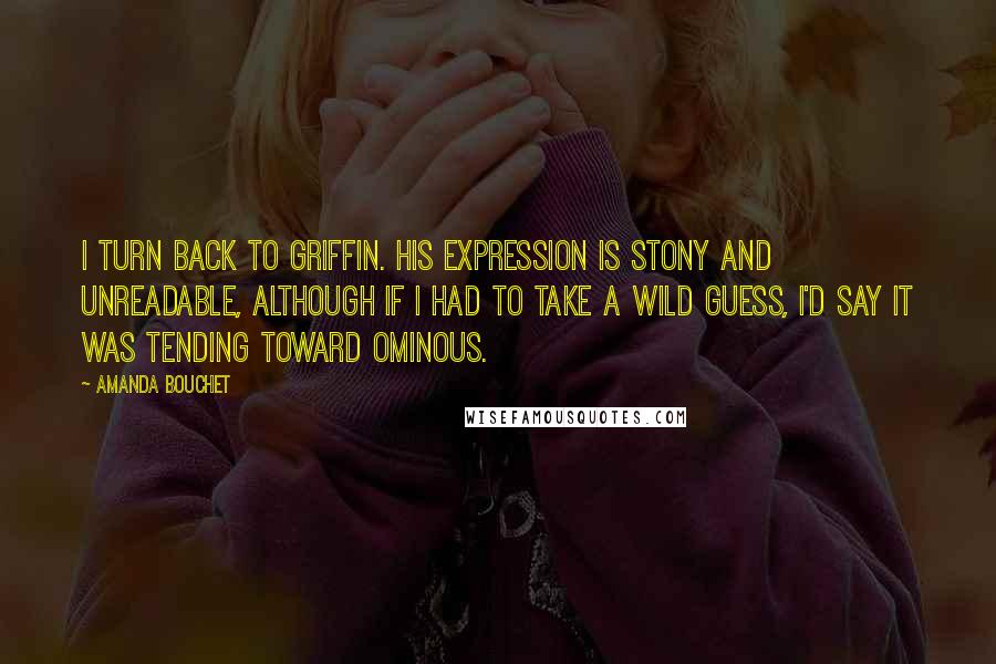 Amanda Bouchet Quotes: I turn back to Griffin. His expression is stony and unreadable, although if I had to take a wild guess, I'd say it was tending toward ominous.