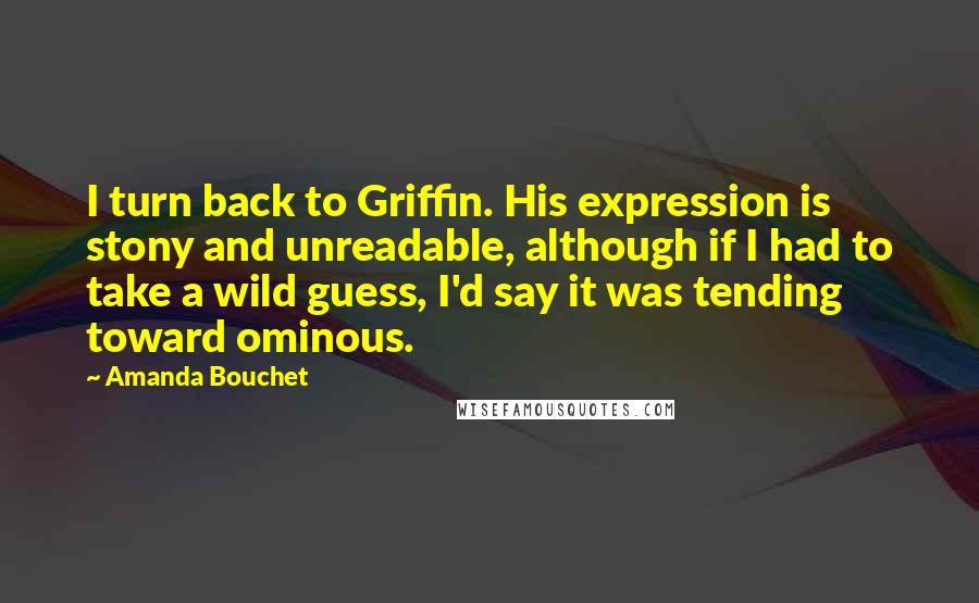 Amanda Bouchet Quotes: I turn back to Griffin. His expression is stony and unreadable, although if I had to take a wild guess, I'd say it was tending toward ominous.